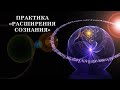 ПРАКТИКА «РАСШИРЕНИЯ СОЗНАНИЯ». ПРАКТИКА «ПРЕОБРАЖЕНИЯ ПРОСТРАНСТВА»