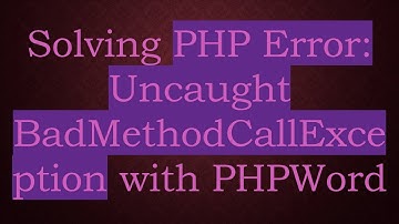Solving PHP Error: Uncaught BadMethodCallException with PHPWord