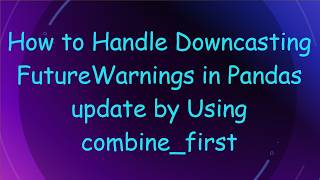 How to Handle Downcasting FutureWarnings in Pandas update by Using combine_first