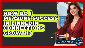 How Do I Measure Success in LinkedIn Connections Growth? | Get Linked Together News