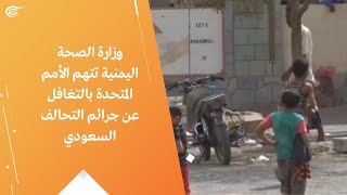 وزارة الصحة اليمنية تتهم الأمم المتحدة بالتغافل عن جرائم التحالف السعودي