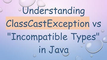 Understanding ClassCastException vs "Incompatible Types" in Java