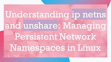 Understanding ip netns and unshare: Managing Persistent Network Namespaces in Linux