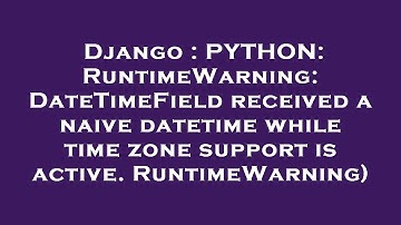 Django : PYTHON: RuntimeWarning: DateTimeField received a naive datetime while time zone support is