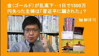 金（ゴールド）が乱高下‥1日で1500万円失った主婦は「習近平に騙された」？　by榊淳司