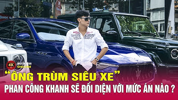 Hành vi ông trùm buôn siêu xe Phan Công Khanh bị "tố" có gì đặc biệt, mức án phải đối diện ra sao?