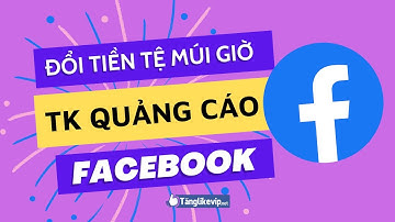 HƯỚNG DẪN ĐỔI TIỀN TỆ, MÚI GIỜ TÀI KHOẢN QUẢNG CÁO FACEBOOK