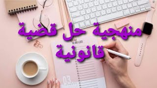 منهجية حل قضية/ تعرف على الطريقة الصحيحة لحل قضية قانونية