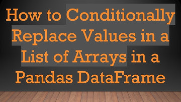 How to Conditionally Replace Values in a List of Arrays in a Pandas DataFrame