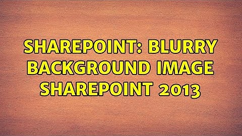 Sharepoint: Blurry Background Image SharePoint 2013 (2 Solutions!!)