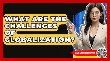 What Are The Challenges Of Globalization? - Learn About Libertarianism