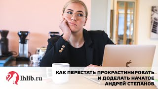 Как перестать прокрастинировать и доделать начатое - Андрей Степанов