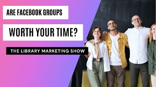 Should Your Library Build Community Using Facebook Groups? (SPOILER ALERT: There’s a Better Way!)