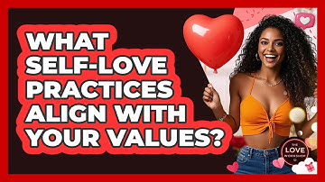 What Self-love Practices Align With Your Values? - The Love Workshop