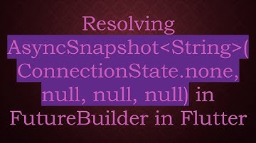 Resolving AsyncSnapshot String (ConnectionState.none, null, null, null) in FutureBuilder in Flutter