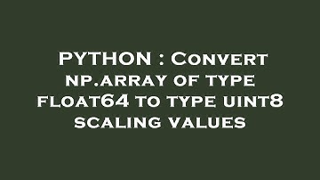 PYTHON : Convert np.array of type float64 to type uint8 scaling values
