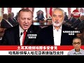 【時事評論】土耳其總統埃爾多安會見哈馬斯領導人哈尼亞表達強烈支持。24年04月22日