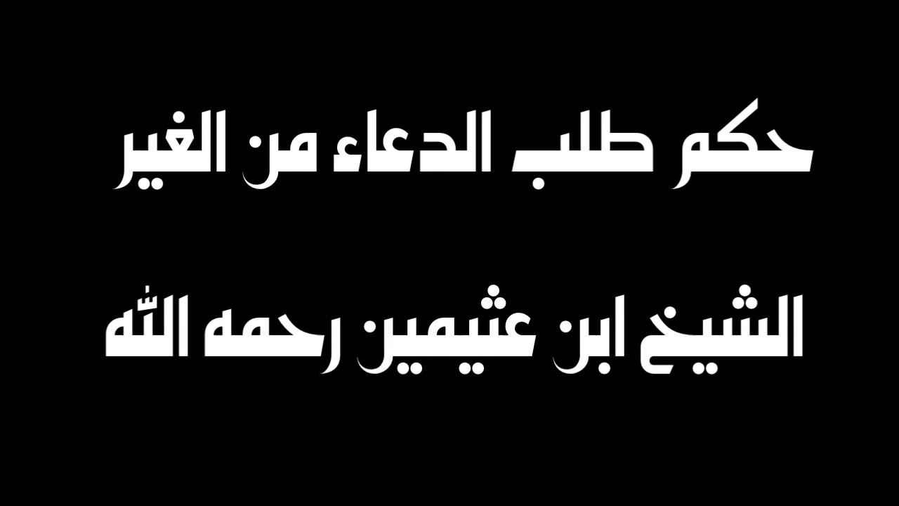 الشيخ ابن عثيمين : حكم طلب الدعاء من الغير