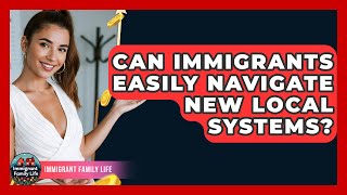 Can Immigrants Easily Navigate New Local Systems? - Immigrant Family Life