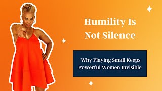 Humility Is Not Silence – Why Playing Small Keeps Powerful Women Invisible