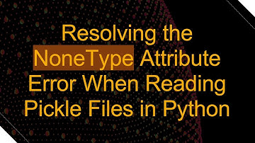 Resolving the NoneType Attribute Error When Reading Pickle Files in Python