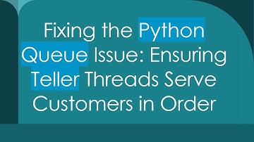 Fixing the Python Queue Issue: Ensuring Teller Threads Serve Customers in Order