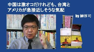 中国は激オコだけれども、台湾とアメリカが急接近しそうな気配　by 榊淳司