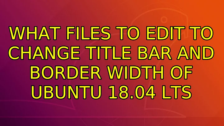 Ubuntu: What files to edit to change title bar and border width of Ubuntu 18.04 LTS