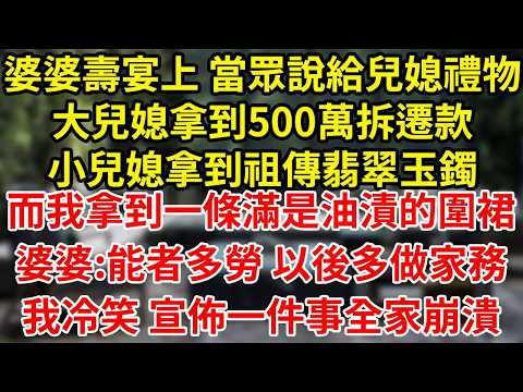 婆婆壽宴上 當眾說給兒媳禮物大兒媳拿到500萬拆遷款小兒媳拿到祖傳翡翠玉鐲而我拿到一條滿是油漬的圍裙婆婆:能者多勞 以後多做家務我冷笑 宣佈一件事全家崩潰