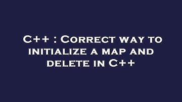 C++ : Correct way to initialize a map and delete in C++