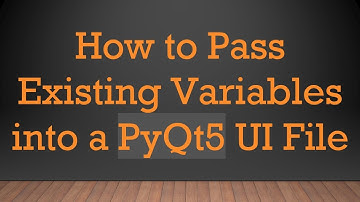 How to Pass Existing Variables into a PyQt5 UI File