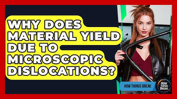 Why Does Material Yield Due To Microscopic Dislocations? - How Things Break