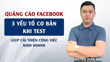 3 Yếu Tố Cơ Bản Khi Test Trong Quá Trình Làm Kinh Doanh | Quảng Cáo Facebook | Nguyễn Tuấn Anh