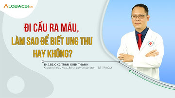 Đi cầu ra máu, làm sao để biết ung thư hay không? | BS.CK2 Trần Kinh Thành