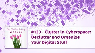 Clutter in Cyberspace: Declutter and Organize Your Digital Stuff - The Clutter Fairy Weekly #133