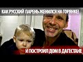 РУССКИЙ ПАРЕНЬ ИЗ ВЛАДИМИРА ЖЕНИЛСЯ НА ГОРЯНКЕ И ЖИВЕТ В ДАГЕСТАНЕ 20 ЛЕТ! ЕГО СЕМЬЯ, ДОМ И МЫСЛИ.