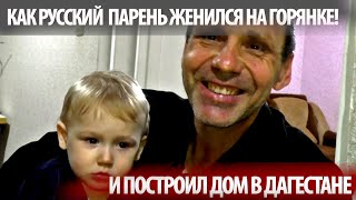 РУССКИЙ ПАРЕНЬ ИЗ ВЛАДИМИРА ЖЕНИЛСЯ НА ГОРЯНКЕ И ЖИВЕТ В ДАГЕСТАНЕ 20 ЛЕТ! ЕГО СЕМЬЯ, ДОМ И МЫСЛИ.