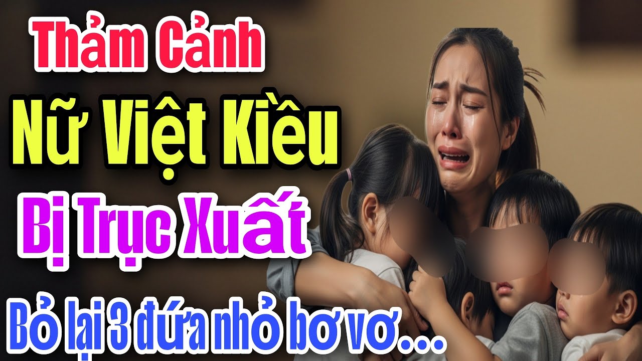 THẢM CẢNH ! NỮ VIỆT KIỀU BỊ TRỤC XUẤT BỎ LẠI 3 ĐỨA NHỎ BƠ VƠ...