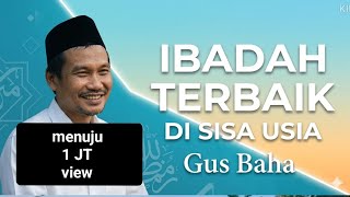 NGAJI GUS BAHA, IBADAH TERBAIK DI SISA USIA,INI PENJELASANNYA 