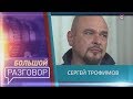 Большой разговор с Сергеем Трофимовым