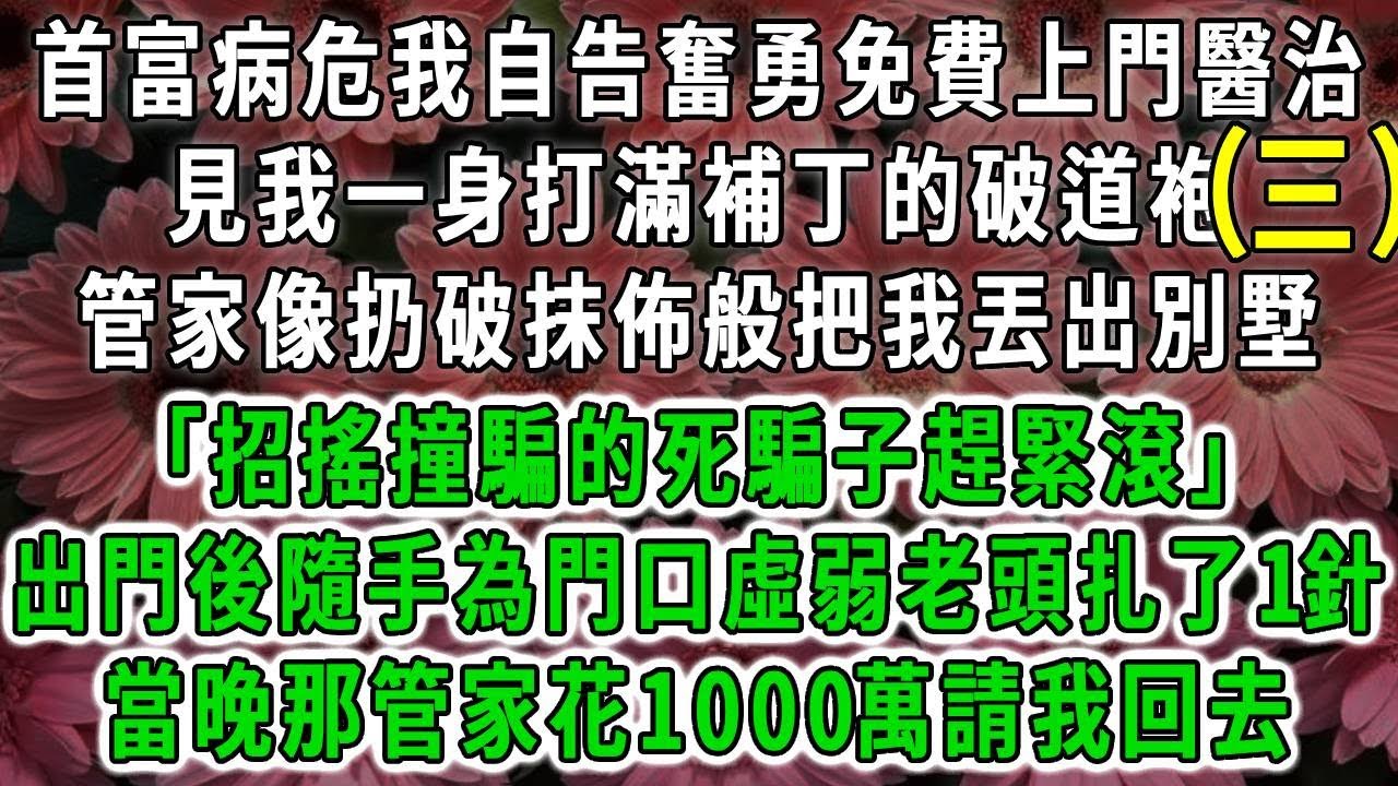 （三）首富病危我自告奮勇免費上門醫治，見我一身打滿補丁的破道袍，管家像扔破抹佈般把我丟出別墅「招搖撞騙的死騙子趕緊滾」出門後隨手為門口虛弱老頭扎了1針，當晚那管家花1000萬請我回去#荷上清風#爽文