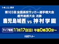 【高校サッカー決勝】11/17(日)12:30~ 鹿児島城西x神村学園