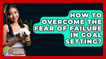 How To Overcome The Fear Of Failure In Goal Setting? - Holistic Balance And Bliss