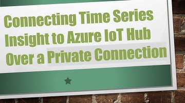 Connecting Time Series Insight to Azure IoT Hub Over a Private Connection