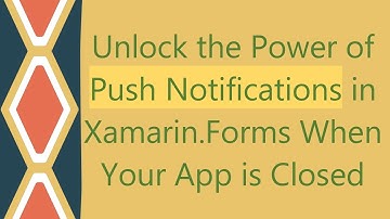 Unlock the Power of Push Notifications in Xamarin.Forms When Your App is Closed