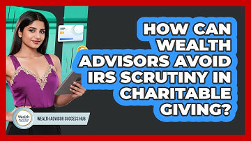 How Can Wealth Advisors Avoid IRS Scrutiny In Charitable Giving? - Wealth Advisor Success Hub