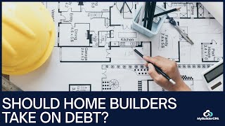 Should Home Builders Take On Debt CPA Explains When It Makes Sense