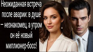 Неожиданная встреча после аварии: в душе — незнакомец, а утром он её новый миллионер-босс!