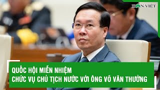 Quốc hội miễn nhiệm chức vụ Chủ tịch nước với ông Võ Văn Thưởng | Báo Dân Việt