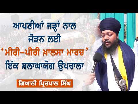 ਆਪਣੀਆਂ ਜੜ੍ਹਾਂ ਨਾਲ ਜੋੜਨ ਲਈ ‘ਮੀਰੀ-ਪੀਰੀ ਖ਼ਾਲਸਾ ਮਾਰਚ’ ਇੱਕ ਸ਼ਲਾਘਾਯੋਗ ਉਪਰਾਲਾ : ਗਿਆਨੀ ਪ੍ਰਿਤਪਾਲ ਸਿੰਘ